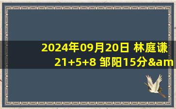 2024年09月20日 林庭谦21+5+8 邹阳15分&末节11分 基恩18中3 天津险胜福建